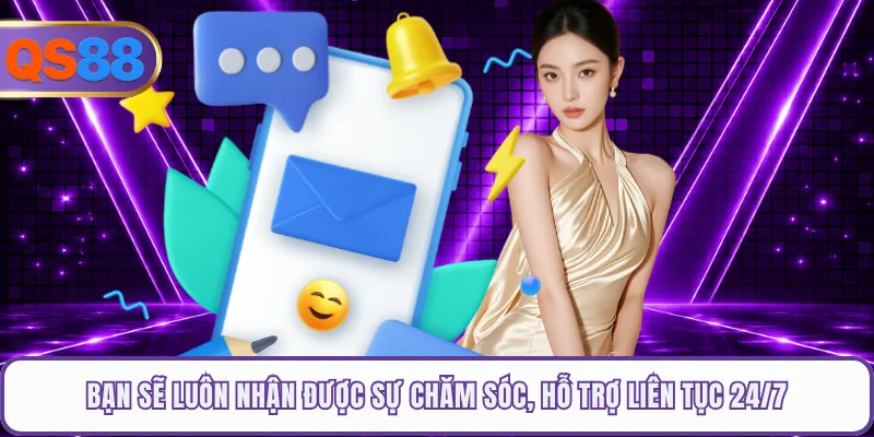 Bạn sẽ luôn nhận được sự chăm sóc, hỗ trợ liên tục 24/7